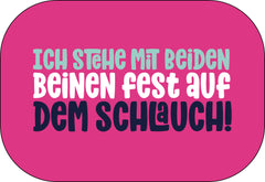 Ich stehe mit beiden Beinen fest auf dem Schlauch!